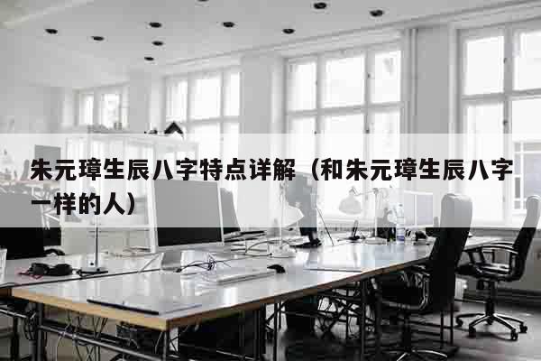 朱元璋生辰八字特点详解（和朱元璋生辰八字一样的人）