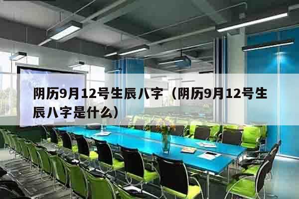 阴历9月12号生辰八字（阴历9月12号生辰八字是什么）