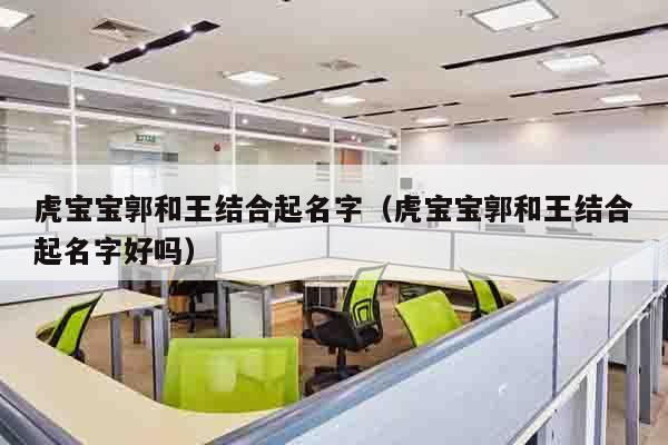 虎宝宝郭和王结合起名字（虎宝宝郭和王结合起名字好吗）