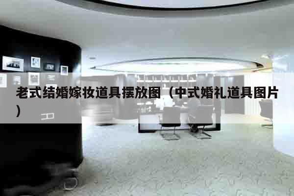 老式结婚嫁妆道具摆放图（中式婚礼道具图片）