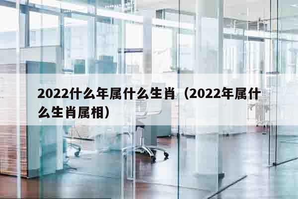 2022什么年属什么生肖（2022年属什么生肖属相）
