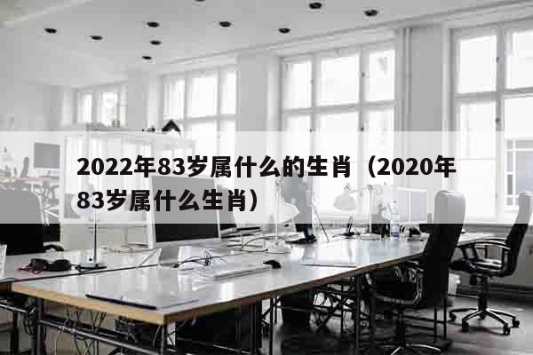 2022年83岁属什么的生肖（2020年83岁属什么生肖）