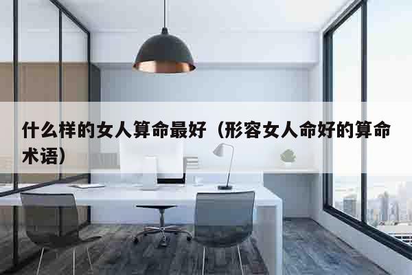 什么样的女人算命最好（形容女人命好的算命术语）