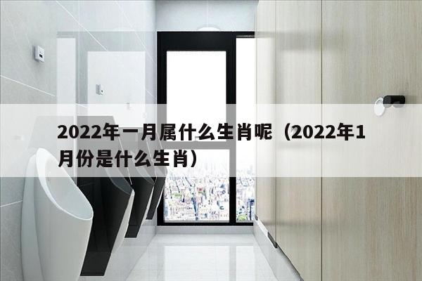 2022年一月属什么生肖呢（2022年1月份是什么生肖）