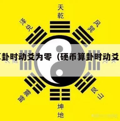 硬币算卦时动爻为零（硬币算卦时动爻为零怎么办）