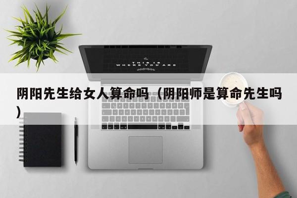 阴阳先生给女人算命吗（阴阳师是算命先生吗）