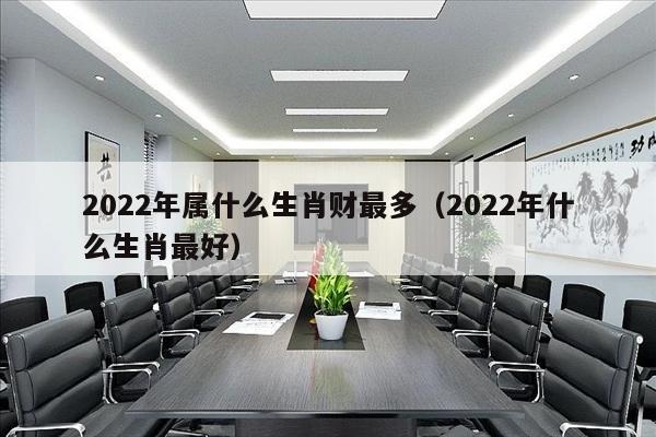 2022年属什么生肖财最多（2022年什么生肖最好）