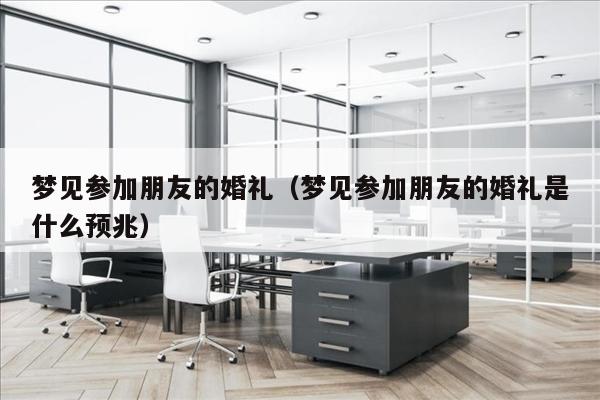 梦见参加朋友的婚礼（梦见参加朋友的婚礼是什么预兆）