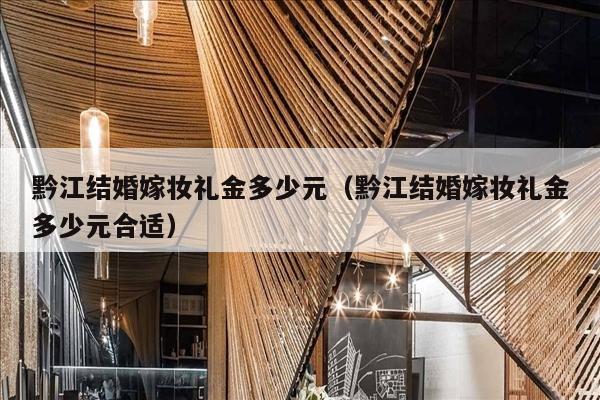 黔江结婚嫁妆礼金多少元（黔江结婚嫁妆礼金多少元合适）