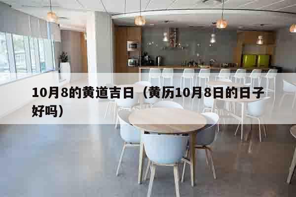 10月8的黄道吉日（黄历10月8日的日子好吗）