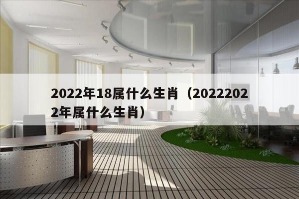 2022年18属什么生肖（20222022年属什么生肖）