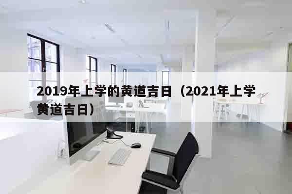 2019年上学的黄道吉日（2021年上学黄道吉日）