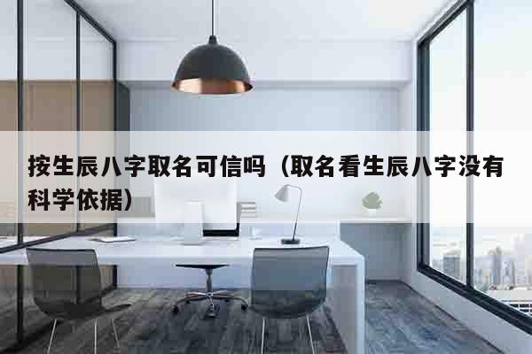 按生辰八字取名可信吗（取名看生辰八字没有科学依据）
