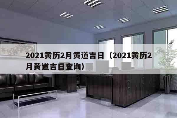 2021黄历2月黄道吉日（2021黄历2月黄道吉日查询）