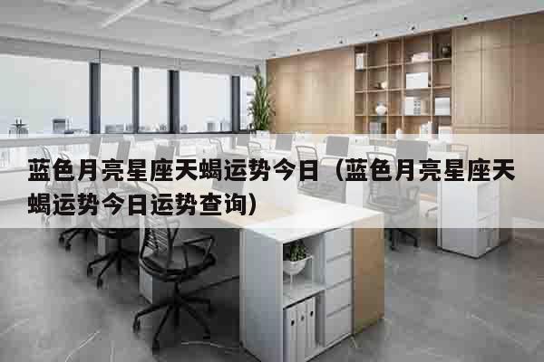 蓝色月亮星座天蝎运势今日（蓝色月亮星座天蝎运势今日运势查询）
