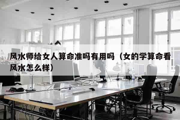 风水师给女人算命准吗有用吗（女的学算命看风水怎么样）