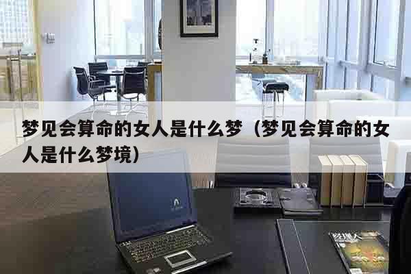 梦见会算命的女人是什么梦（梦见会算命的女人是什么梦境）