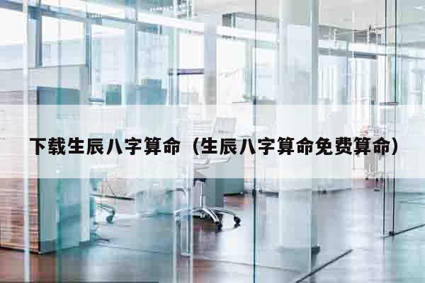 下载生辰八字算命（生辰八字算命免费算命）