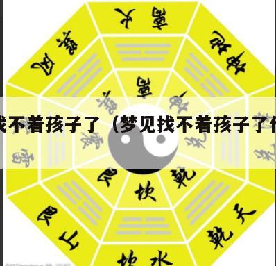 梦见找不着孩子了（梦见找不着孩子了什么预兆）