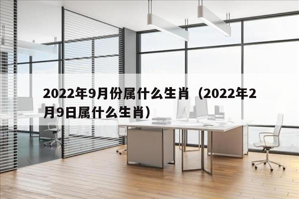 2022年9月份属什么生肖（2022年2月9日属什么生肖）