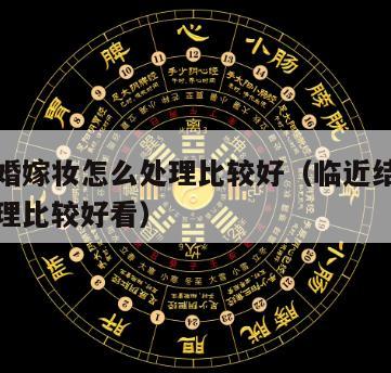 临近结婚嫁妆怎么处理比较好（临近结婚嫁妆怎么处理比较好看）