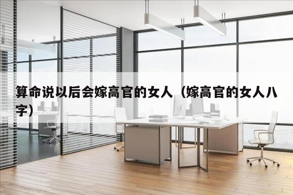算命说以后会嫁高官的女人（嫁高官的女人八字）