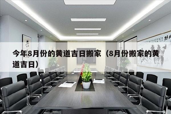 今年8月份的黄道吉日搬家（8月份搬家的黄道吉日）