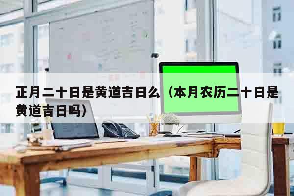 正月二十日是黄道吉日么（本月农历二十日是黄道吉日吗）