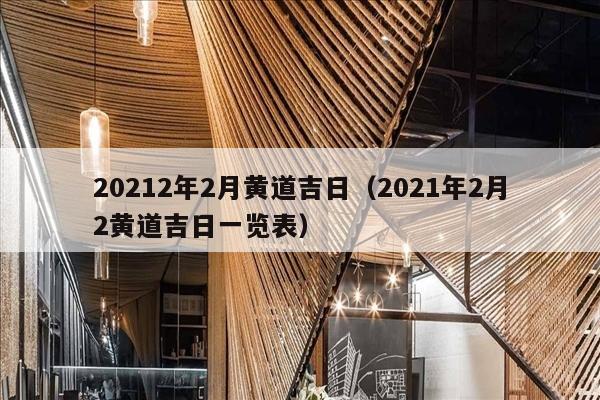 20212年2月黄道吉日（2021年2月2黄道吉日一览表）