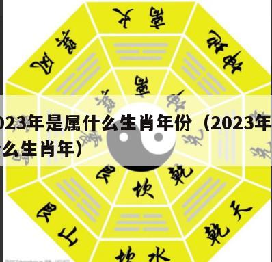 2023年是属什么生肖年份（2023年属什么生肖年）