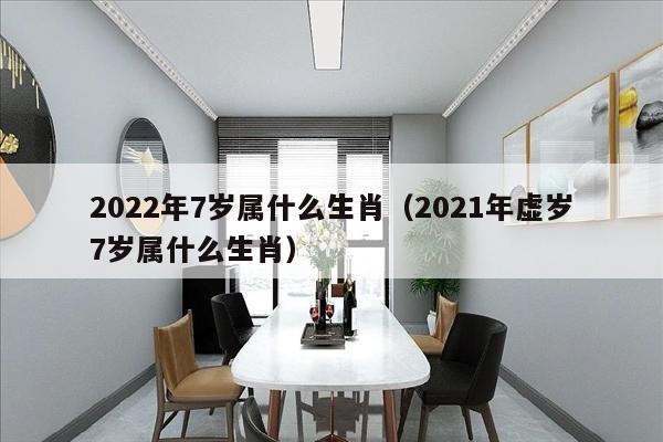 2022年7岁属什么生肖（2021年虚岁7岁属什么生肖）