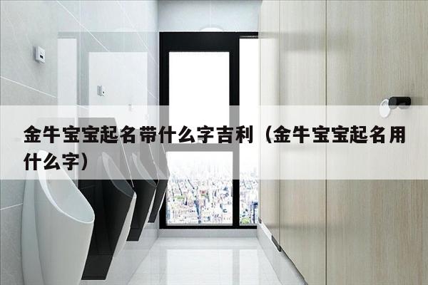 金牛宝宝起名带什么字吉利（金牛宝宝起名用什么字）