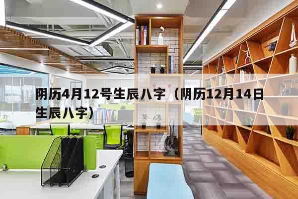 阴历4月12号生辰八字（阴历12月14日生辰八字）
