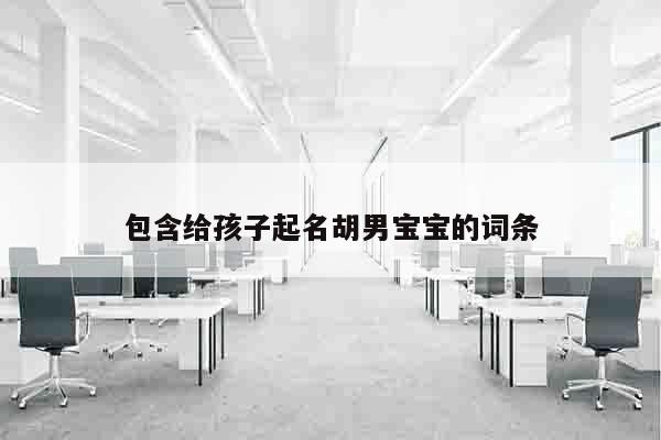 包含给孩子起名胡男宝宝的词条
