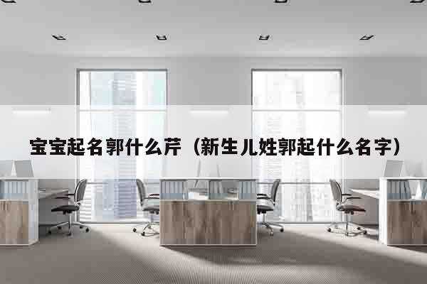 宝宝起名郭什么芹（新生儿姓郭起什么名字）