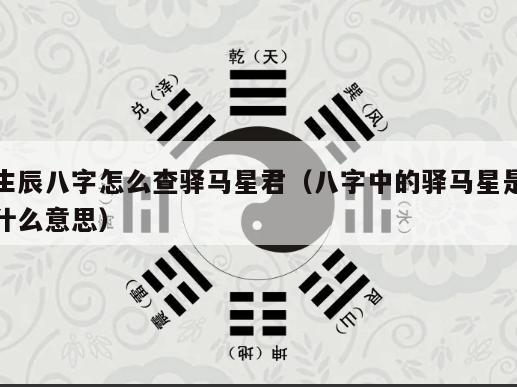 生辰八字怎么查驿马星君（八字中的驿马星是什么意思）