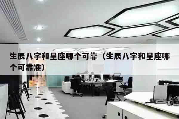 生辰八字和星座哪个可靠（生辰八字和星座哪个可靠准）
