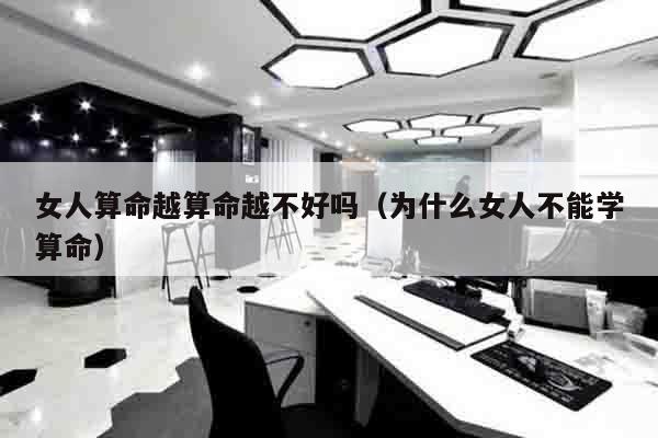 女人算命越算命越不好吗（为什么女人不能学算命）