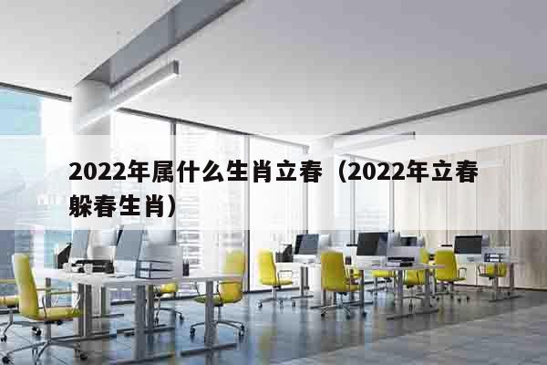 2022年属什么生肖立春（2022年立春躲春生肖）