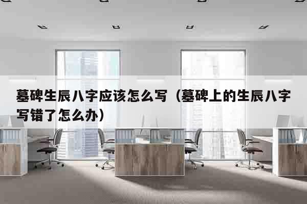 墓碑生辰八字应该怎么写（墓碑上的生辰八字写错了怎么办）