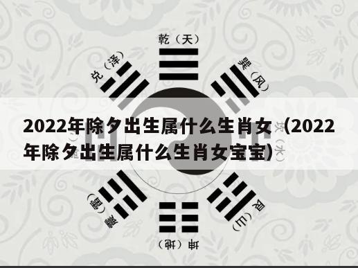 2022年除夕出生属什么生肖女（2022年除夕出生属什么生肖女宝宝）