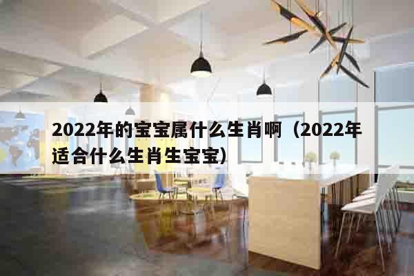 2022年的宝宝属什么生肖啊（2022年适合什么生肖生宝宝）