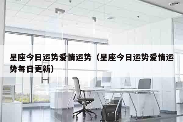 星座今日运势爱情运势（星座今日运势爱情运势每日更新）