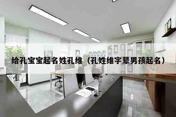 给孔宝宝起名姓孔维（孔姓维字辈男孩起名）