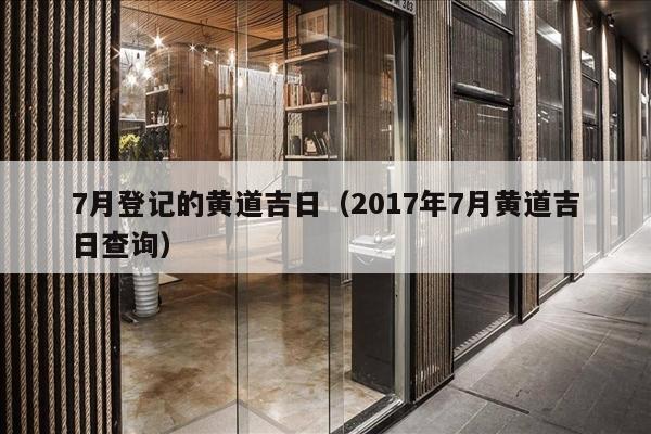 7月登记的黄道吉日（2017年7月黄道吉日查询）