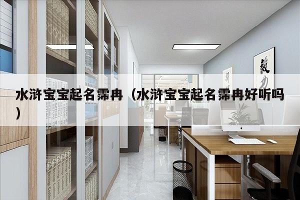 水浒宝宝起名霈冉（水浒宝宝起名霈冉好听吗）