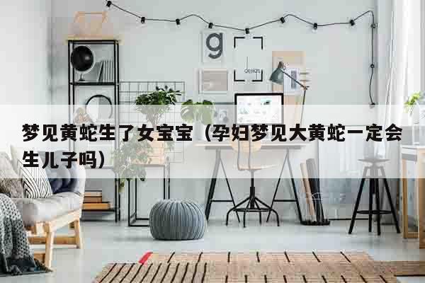 梦见黄蛇生了女宝宝（孕妇梦见大黄蛇一定会生儿子吗）