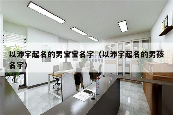 以沛字起名的男宝宝名字（以沛字起名的男孩名字）