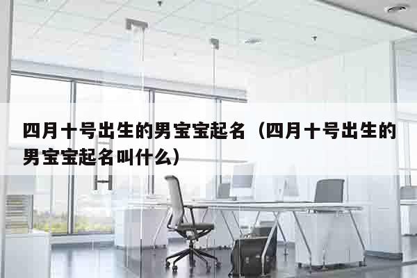 四月十号出生的男宝宝起名（四月十号出生的男宝宝起名叫什么）