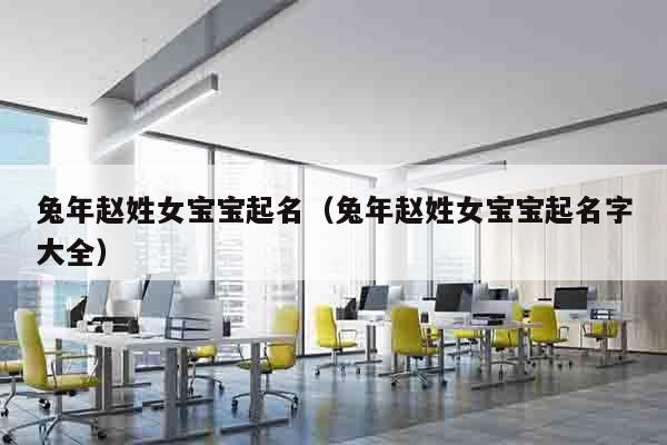 兔年赵姓女宝宝起名（兔年赵姓女宝宝起名字大全）
